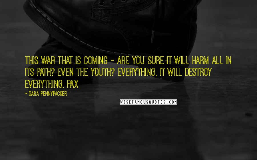 Sara Pennypacker Quotes: This war that is coming - are you sure it will harm all in its path? Even the youth? Everything. It will destroy everything. Pax