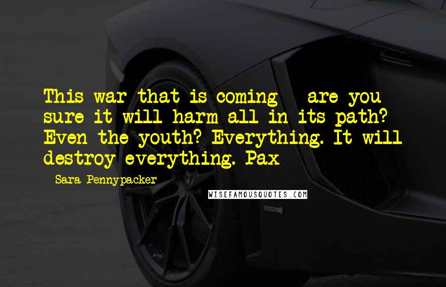Sara Pennypacker Quotes: This war that is coming - are you sure it will harm all in its path? Even the youth? Everything. It will destroy everything. Pax