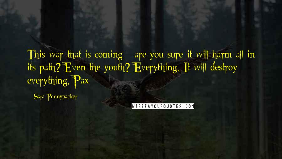 Sara Pennypacker Quotes: This war that is coming - are you sure it will harm all in its path? Even the youth? Everything. It will destroy everything. Pax