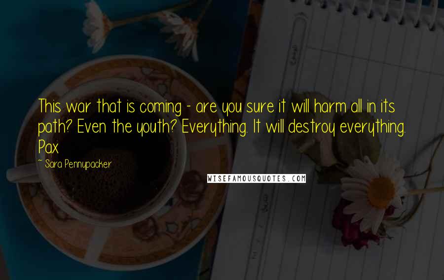 Sara Pennypacker Quotes: This war that is coming - are you sure it will harm all in its path? Even the youth? Everything. It will destroy everything. Pax