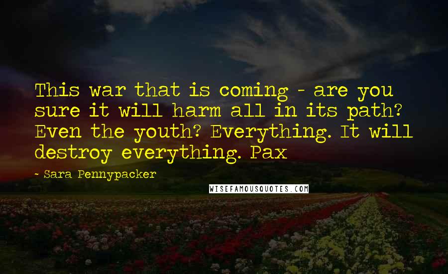 Sara Pennypacker Quotes: This war that is coming - are you sure it will harm all in its path? Even the youth? Everything. It will destroy everything. Pax