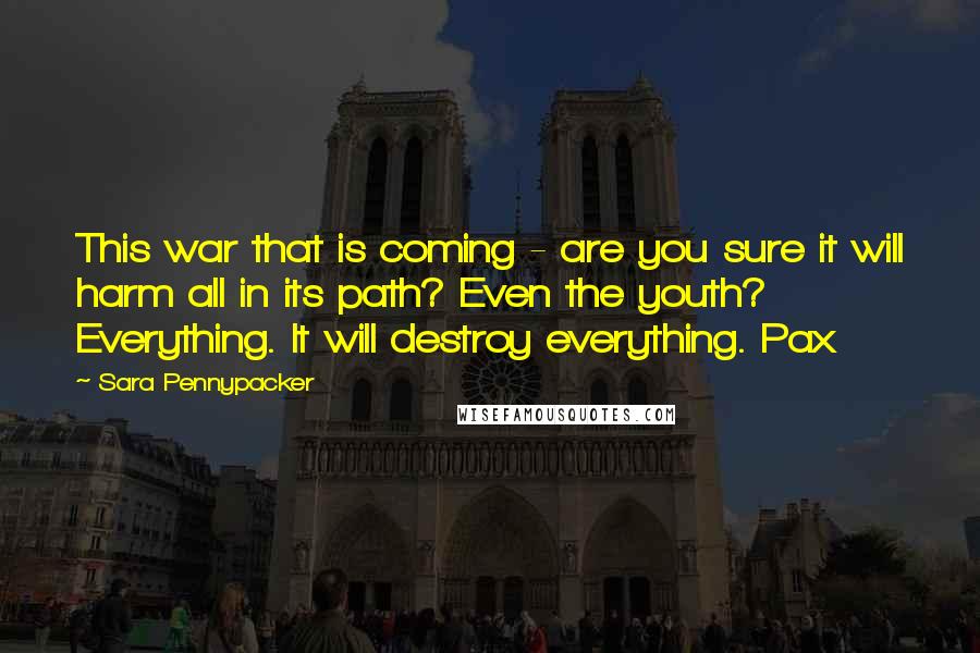 Sara Pennypacker Quotes: This war that is coming - are you sure it will harm all in its path? Even the youth? Everything. It will destroy everything. Pax