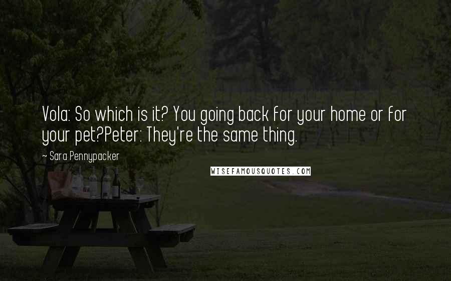 Sara Pennypacker Quotes: Vola: So which is it? You going back for your home or for your pet?Peter: They're the same thing.