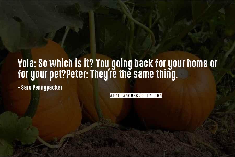 Sara Pennypacker Quotes: Vola: So which is it? You going back for your home or for your pet?Peter: They're the same thing.