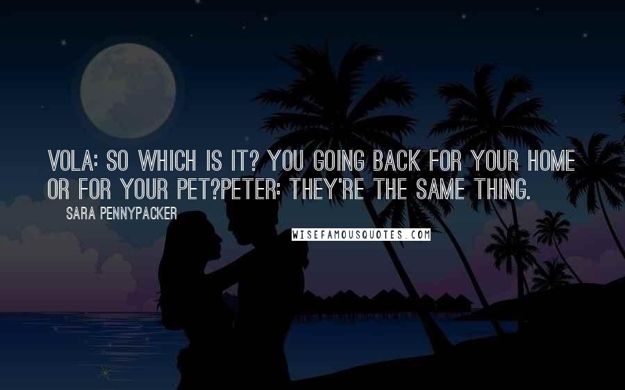 Sara Pennypacker Quotes: Vola: So which is it? You going back for your home or for your pet?Peter: They're the same thing.