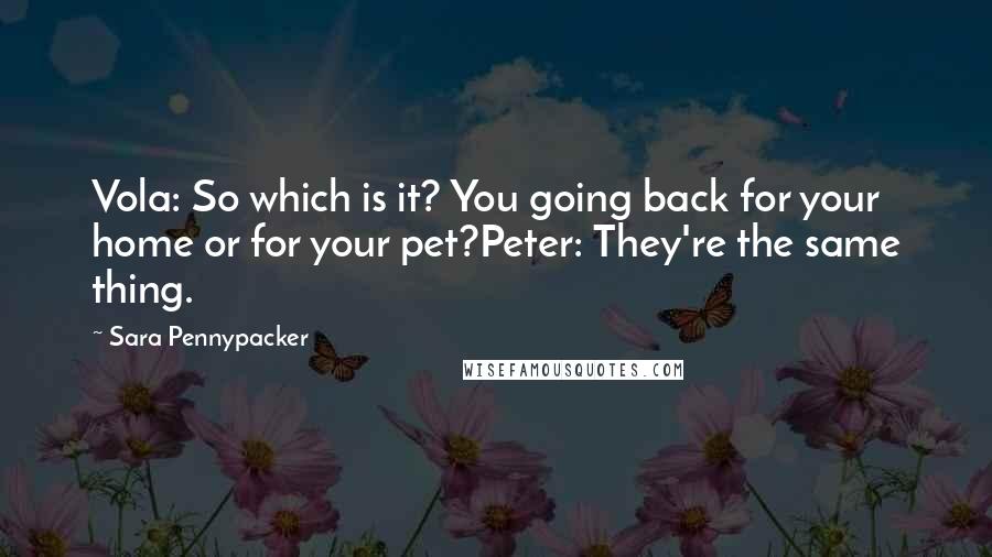 Sara Pennypacker Quotes: Vola: So which is it? You going back for your home or for your pet?Peter: They're the same thing.