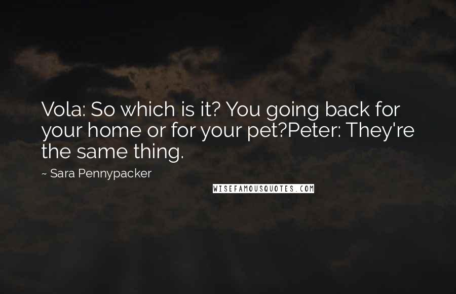 Sara Pennypacker Quotes: Vola: So which is it? You going back for your home or for your pet?Peter: They're the same thing.