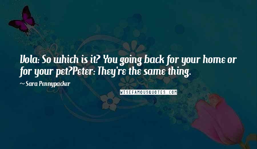 Sara Pennypacker Quotes: Vola: So which is it? You going back for your home or for your pet?Peter: They're the same thing.