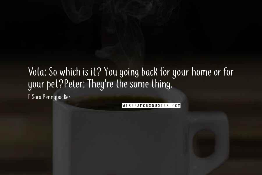 Sara Pennypacker Quotes: Vola: So which is it? You going back for your home or for your pet?Peter: They're the same thing.