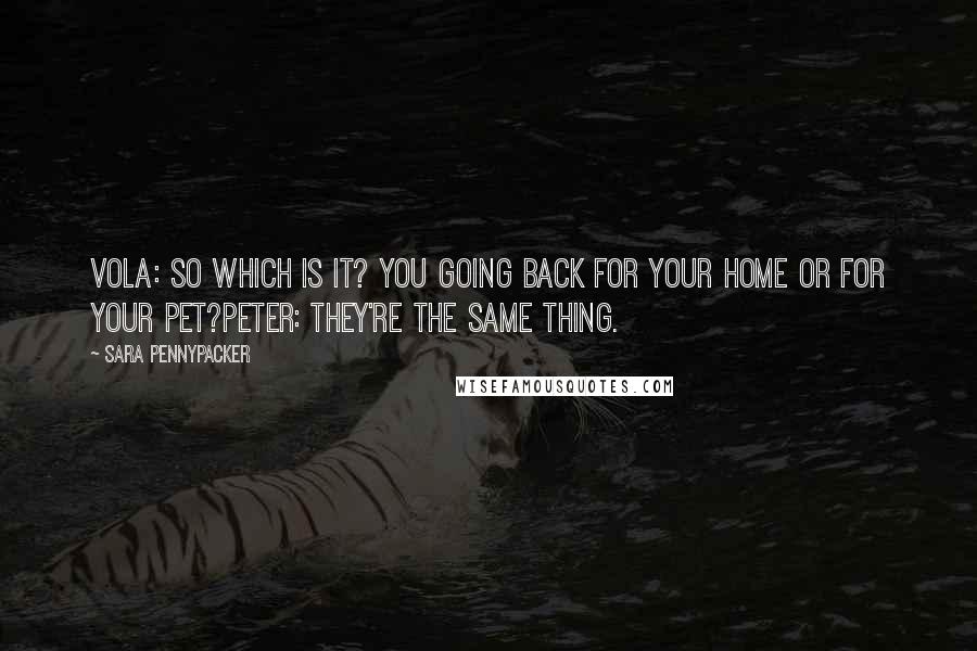 Sara Pennypacker Quotes: Vola: So which is it? You going back for your home or for your pet?Peter: They're the same thing.