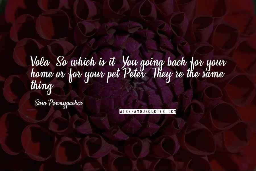 Sara Pennypacker Quotes: Vola: So which is it? You going back for your home or for your pet?Peter: They're the same thing.