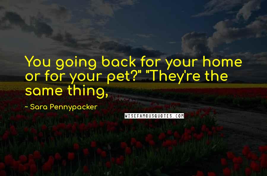 Sara Pennypacker Quotes: You going back for your home or for your pet?" "They're the same thing,