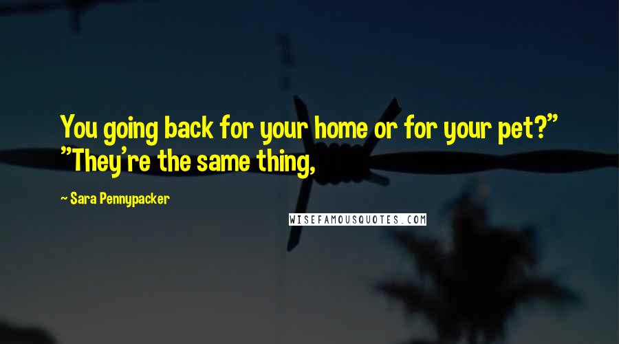 Sara Pennypacker Quotes: You going back for your home or for your pet?" "They're the same thing,