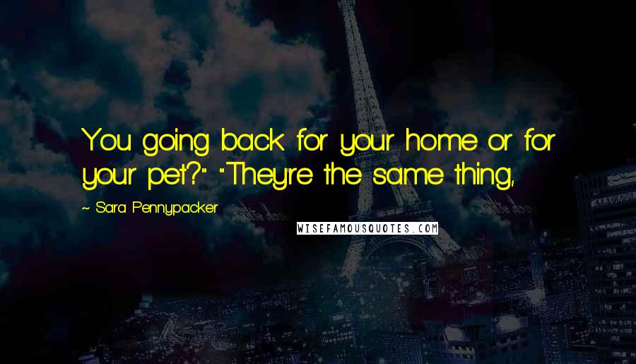 Sara Pennypacker Quotes: You going back for your home or for your pet?" "They're the same thing,