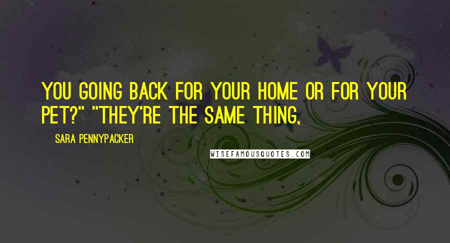 Sara Pennypacker Quotes: You going back for your home or for your pet?" "They're the same thing,