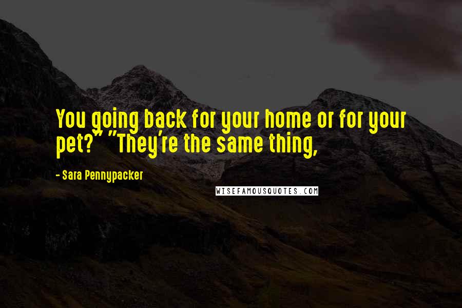 Sara Pennypacker Quotes: You going back for your home or for your pet?" "They're the same thing,