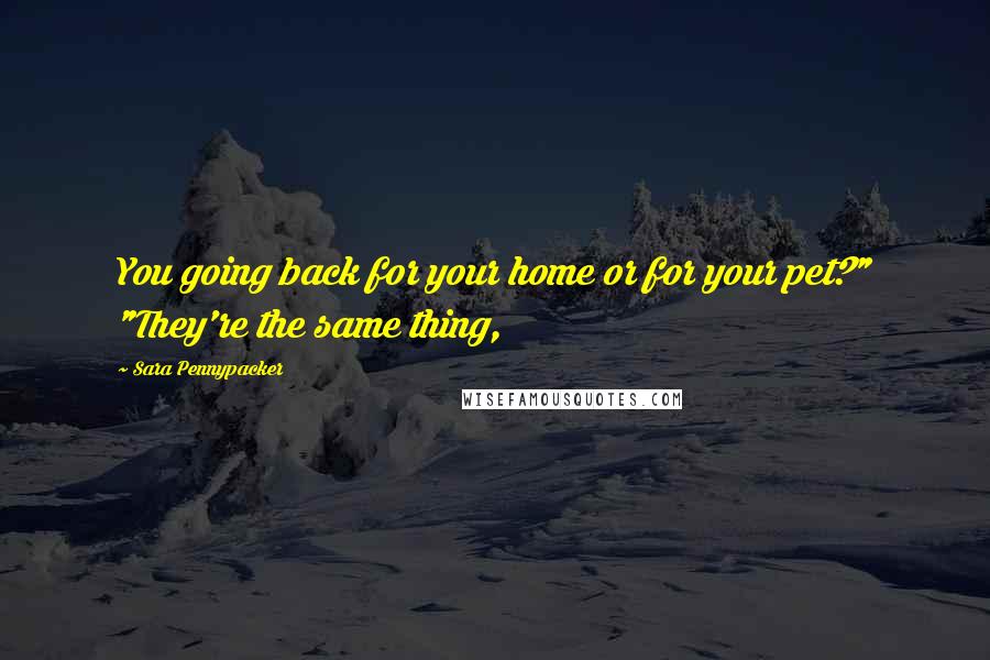 Sara Pennypacker Quotes: You going back for your home or for your pet?" "They're the same thing,