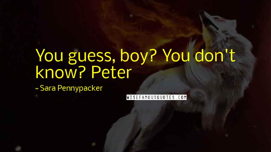 Sara Pennypacker Quotes: You guess, boy? You don't know? Peter