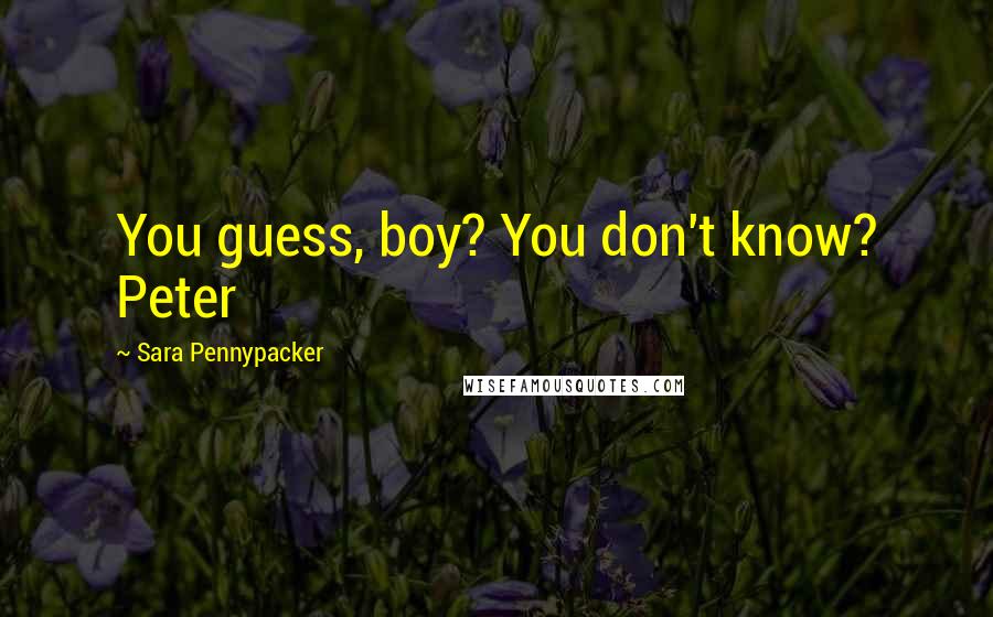 Sara Pennypacker Quotes: You guess, boy? You don't know? Peter