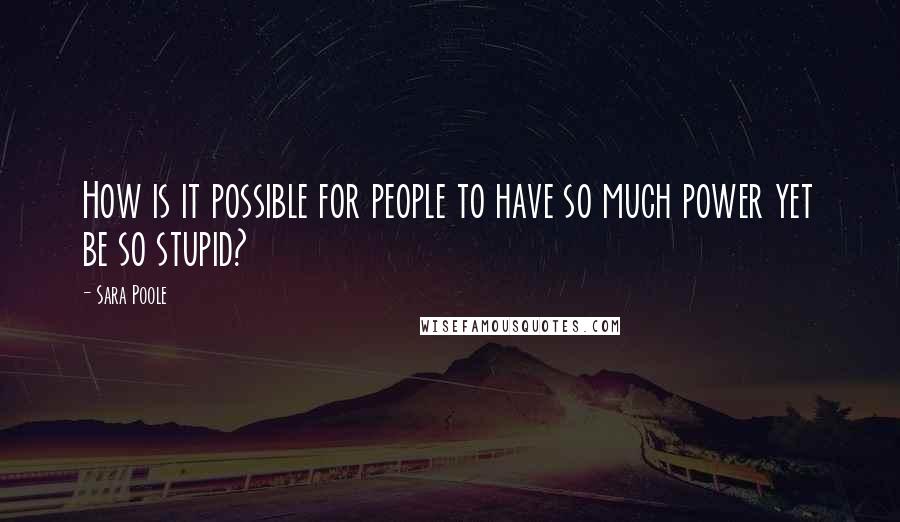 Sara Poole Quotes: How is it possible for people to have so much power yet be so stupid?