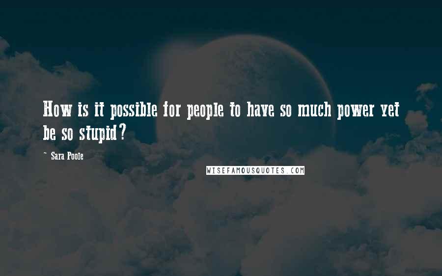 Sara Poole Quotes: How is it possible for people to have so much power yet be so stupid?