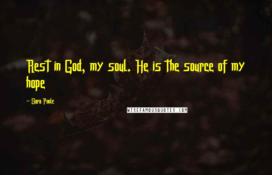 Sara Poole Quotes: Rest in God, my soul. He is the source of my hope