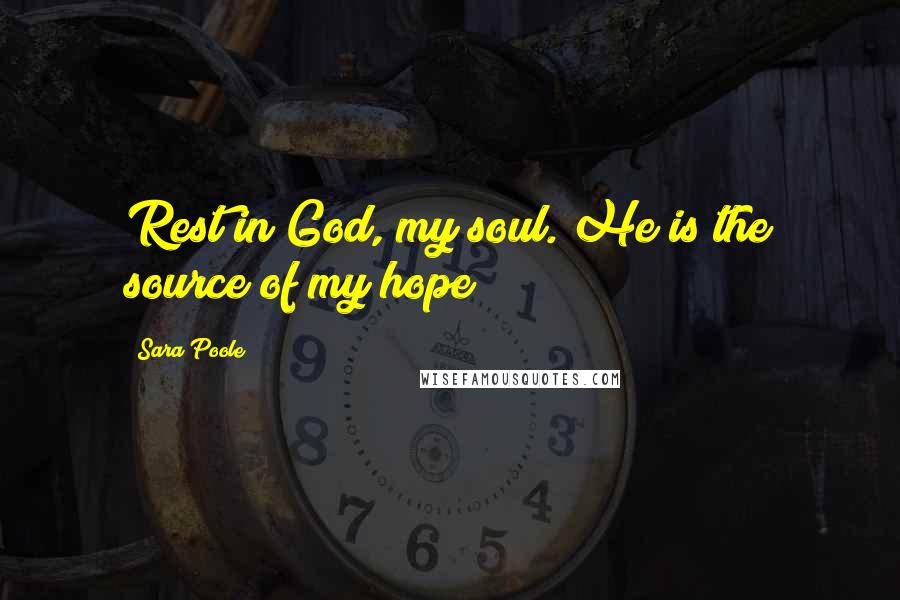 Sara Poole Quotes: Rest in God, my soul. He is the source of my hope