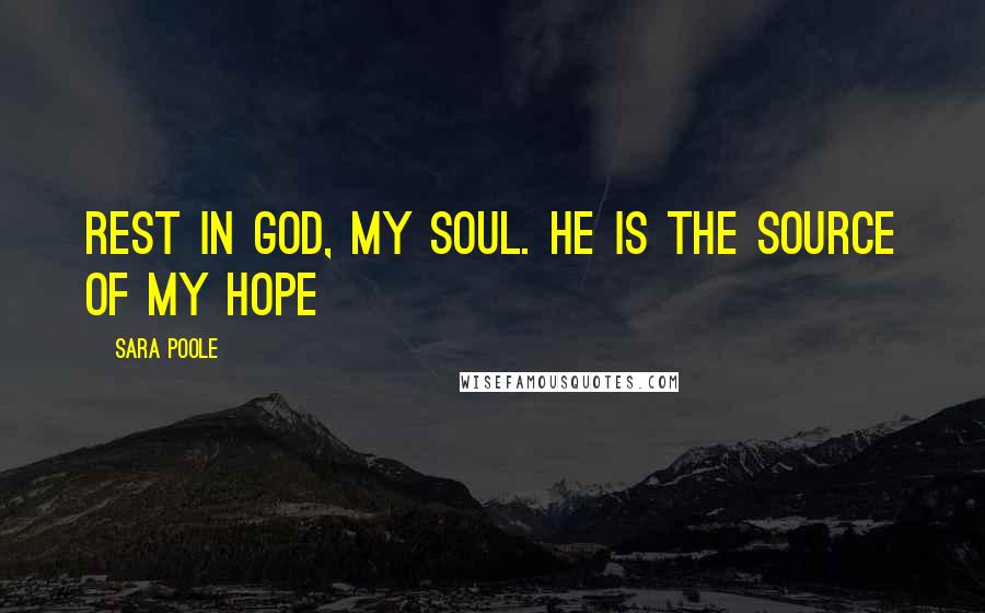 Sara Poole Quotes: Rest in God, my soul. He is the source of my hope