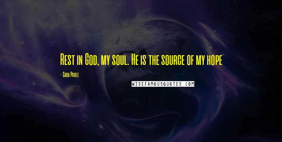 Sara Poole Quotes: Rest in God, my soul. He is the source of my hope