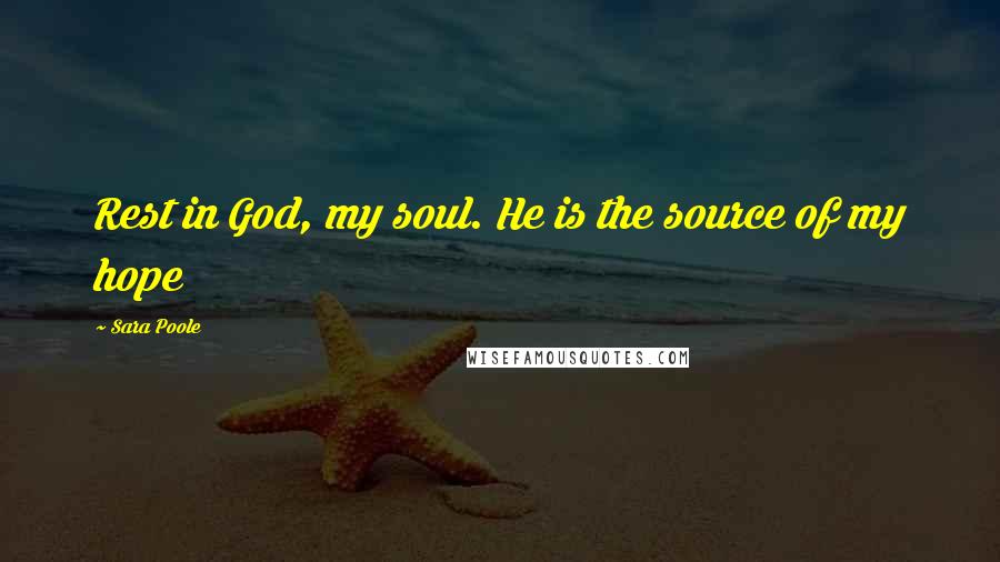 Sara Poole Quotes: Rest in God, my soul. He is the source of my hope