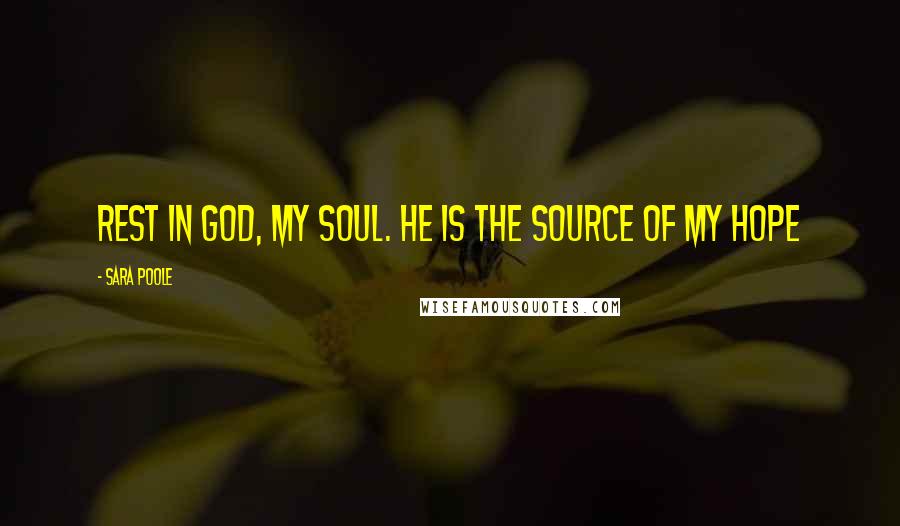 Sara Poole Quotes: Rest in God, my soul. He is the source of my hope