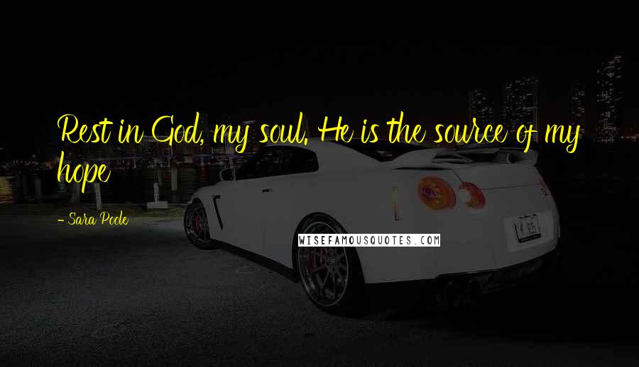 Sara Poole Quotes: Rest in God, my soul. He is the source of my hope