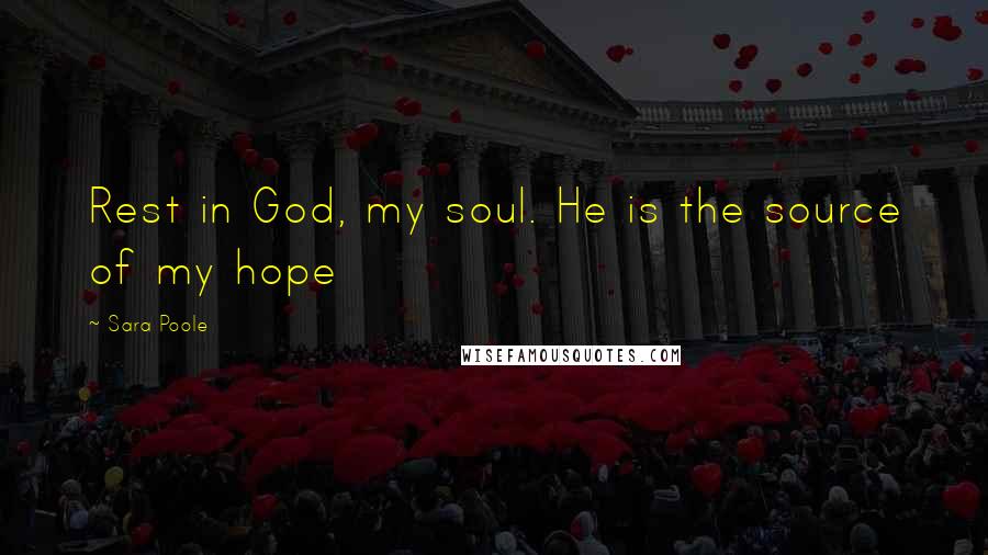 Sara Poole Quotes: Rest in God, my soul. He is the source of my hope