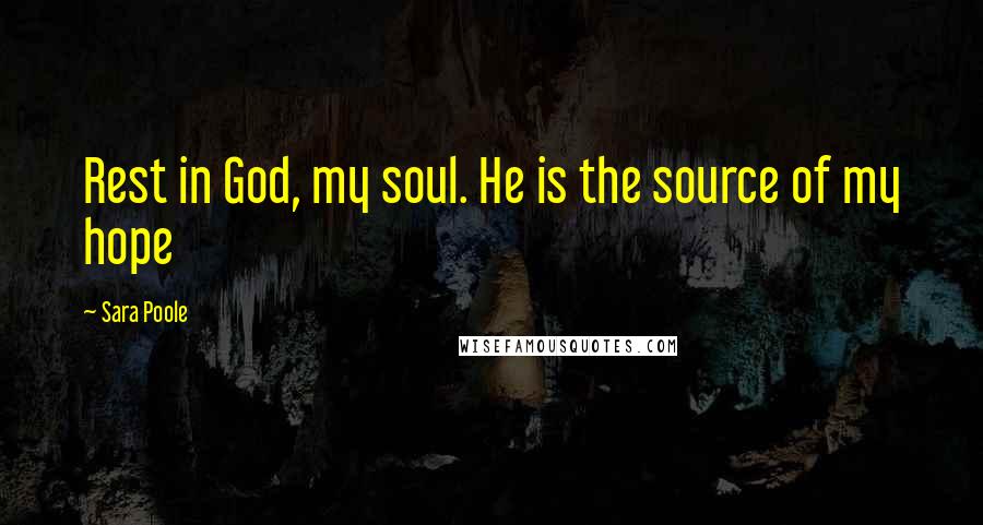 Sara Poole Quotes: Rest in God, my soul. He is the source of my hope