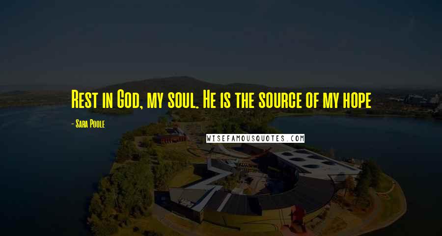 Sara Poole Quotes: Rest in God, my soul. He is the source of my hope