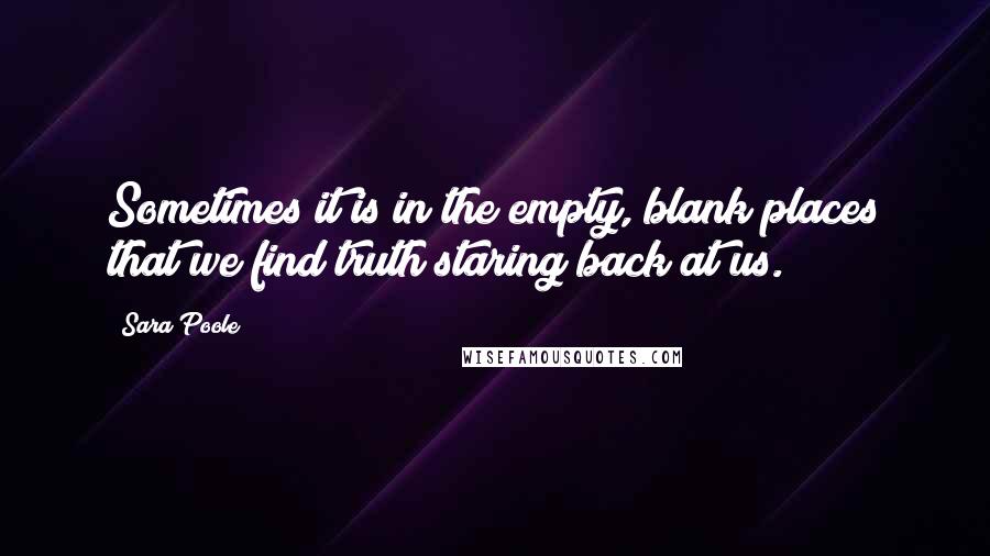 Sara Poole Quotes: Sometimes it is in the empty, blank places that we find truth staring back at us.