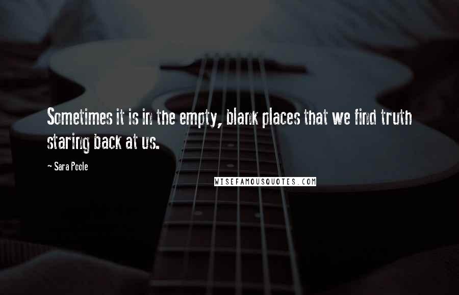 Sara Poole Quotes: Sometimes it is in the empty, blank places that we find truth staring back at us.