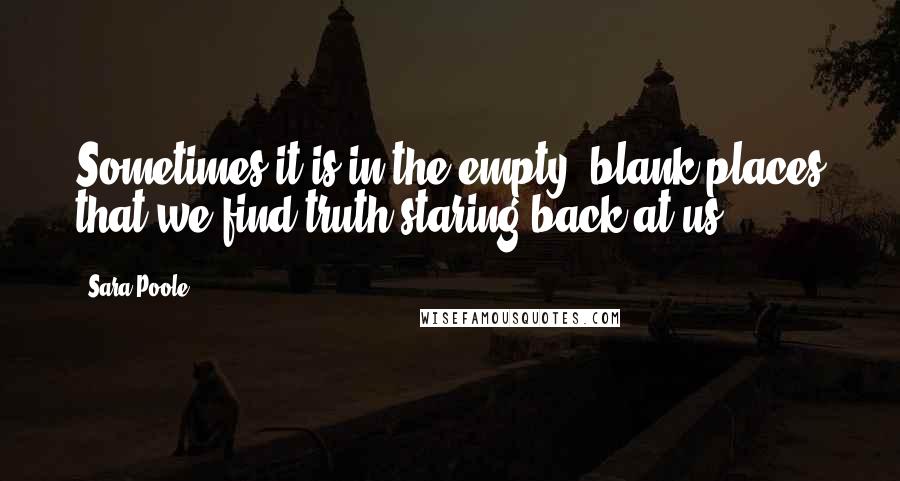 Sara Poole Quotes: Sometimes it is in the empty, blank places that we find truth staring back at us.