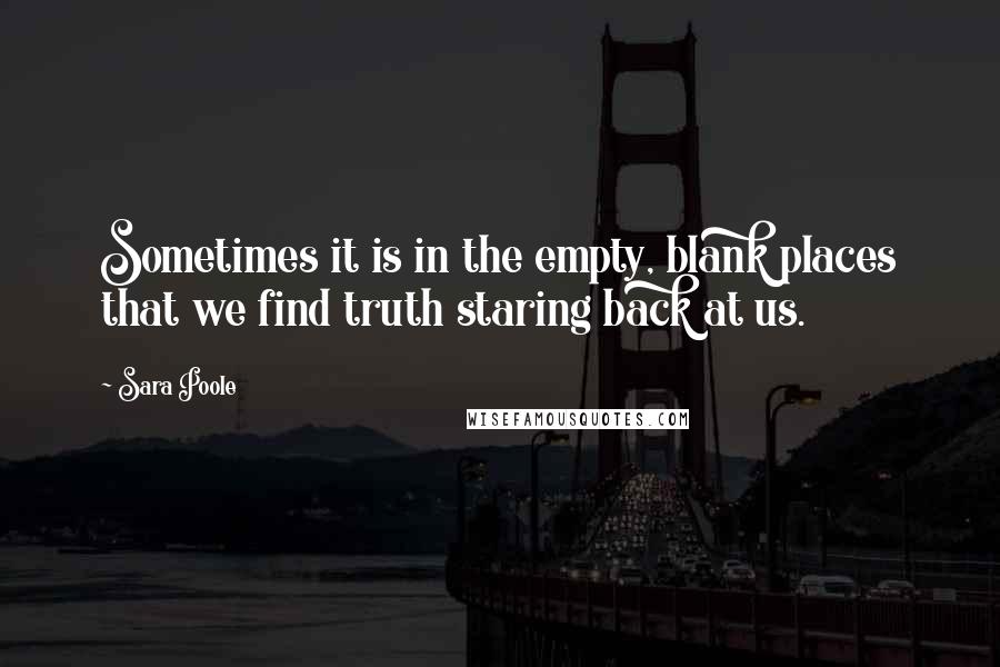 Sara Poole Quotes: Sometimes it is in the empty, blank places that we find truth staring back at us.