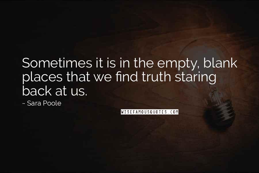 Sara Poole Quotes: Sometimes it is in the empty, blank places that we find truth staring back at us.