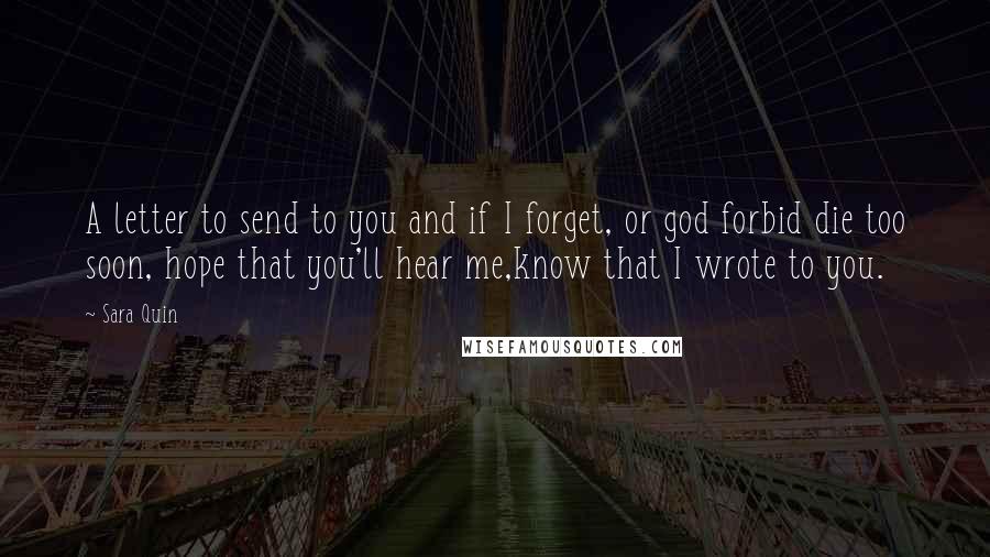 Sara Quin Quotes: A letter to send to you and if I forget, or god forbid die too soon, hope that you'll hear me,know that I wrote to you.