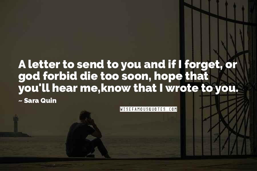 Sara Quin Quotes: A letter to send to you and if I forget, or god forbid die too soon, hope that you'll hear me,know that I wrote to you.