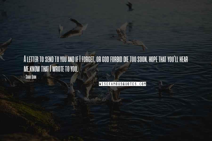 Sara Quin Quotes: A letter to send to you and if I forget, or god forbid die too soon, hope that you'll hear me,know that I wrote to you.