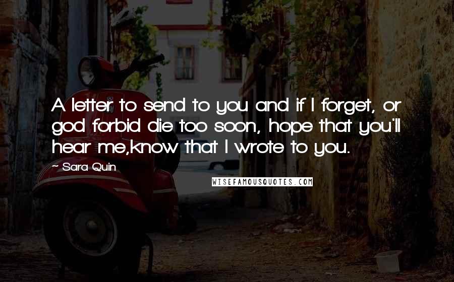 Sara Quin Quotes: A letter to send to you and if I forget, or god forbid die too soon, hope that you'll hear me,know that I wrote to you.