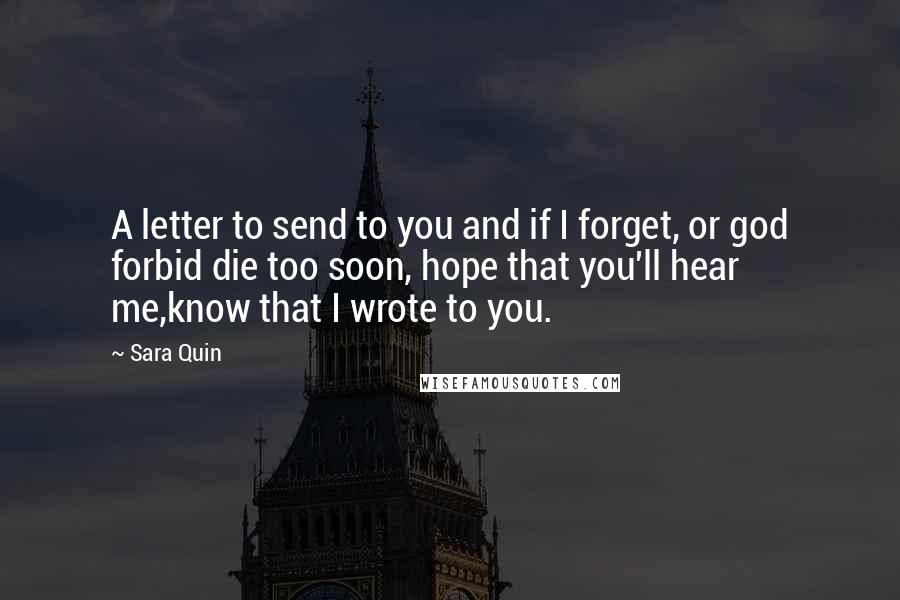 Sara Quin Quotes: A letter to send to you and if I forget, or god forbid die too soon, hope that you'll hear me,know that I wrote to you.