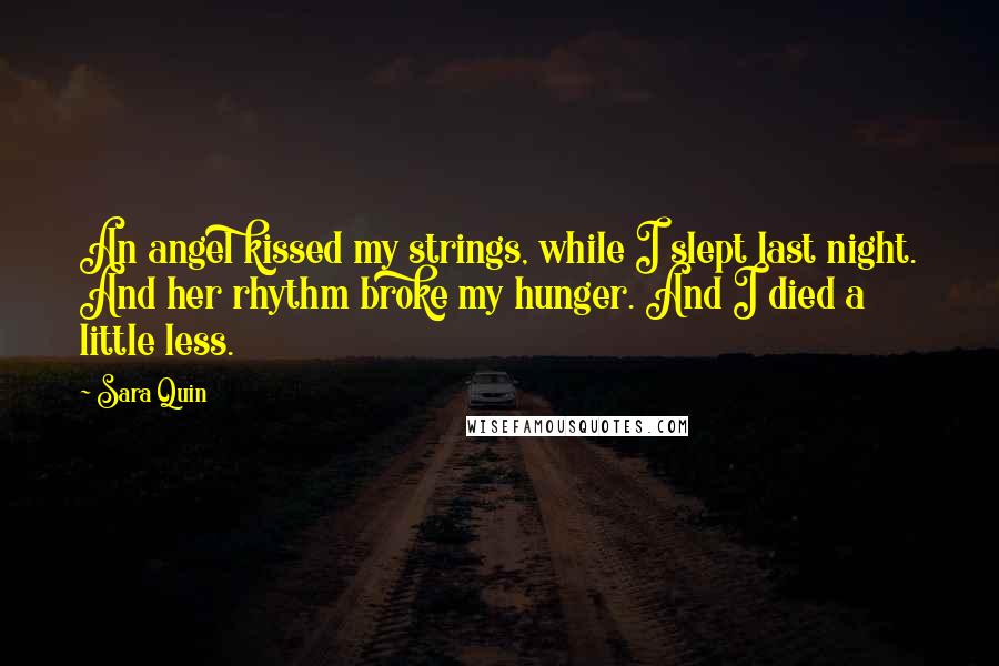 Sara Quin Quotes: An angel kissed my strings, while I slept last night. And her rhythm broke my hunger. And I died a little less.