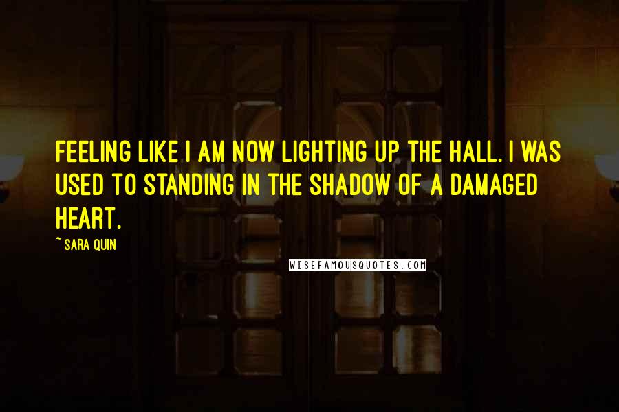 Sara Quin Quotes: Feeling like I am now lighting up the hall. I was used to standing in the shadow of a damaged heart.