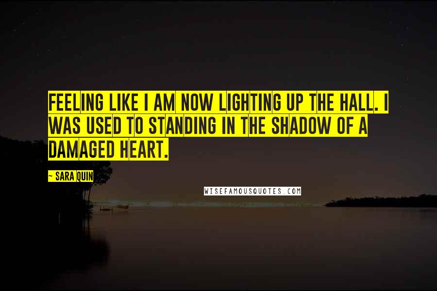 Sara Quin Quotes: Feeling like I am now lighting up the hall. I was used to standing in the shadow of a damaged heart.