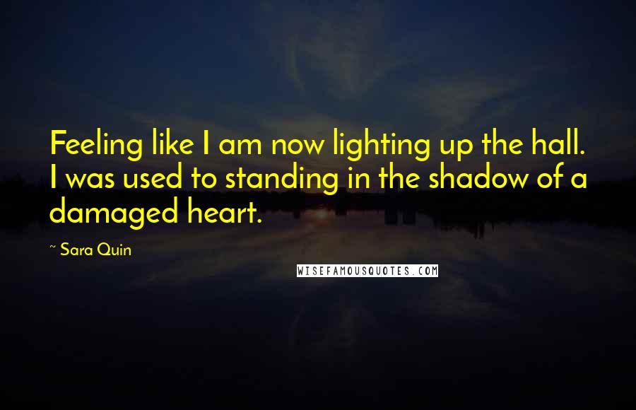 Sara Quin Quotes: Feeling like I am now lighting up the hall. I was used to standing in the shadow of a damaged heart.