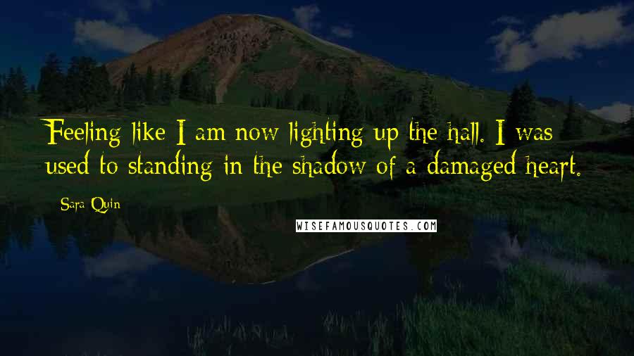Sara Quin Quotes: Feeling like I am now lighting up the hall. I was used to standing in the shadow of a damaged heart.